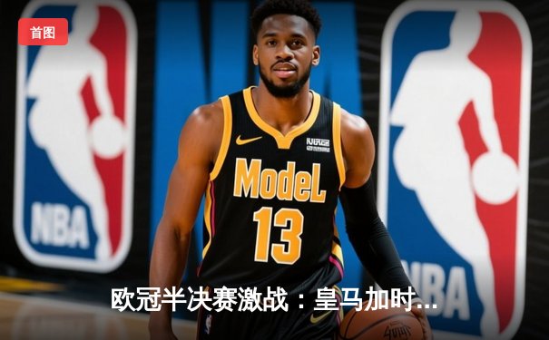 欧冠半决赛激战：皇马加时逆转拜仁，本泽马帽子戏法锁定决赛席位