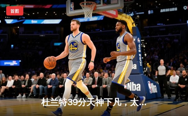杜兰特39分天神下凡，太阳加时逆转国王取五连胜