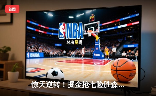 惊天逆转！掘金抢七险胜森林狼 约基奇40+13+8率队连续两年挺进西决