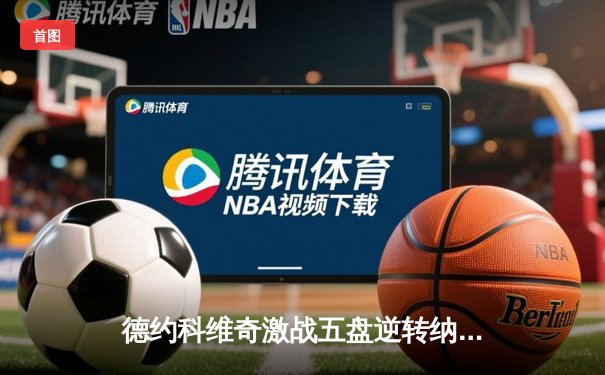 德约科维奇激战五盘逆转纳达尔 第59次德纳决创温网经典