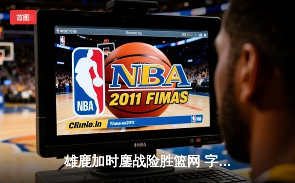 雄鹿加时鏖战险胜篮网 字母哥36+12+5上演逆转好戏