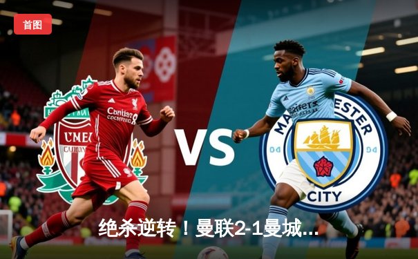 绝杀逆转！曼联2-1曼城，拉什福德补时双响定乾坤