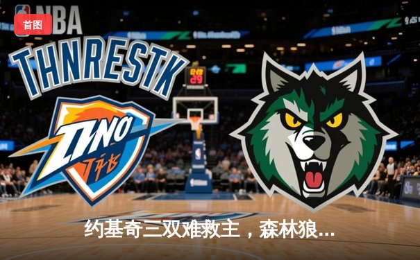 约基奇三双难救主，森林狼客场力克掘金抢七晋级西决