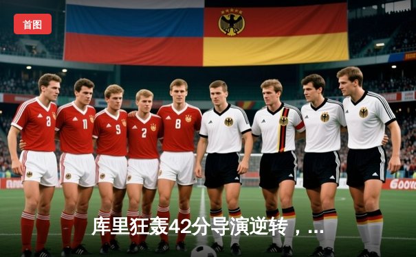 库里狂轰42分导演逆转，勇士加时险胜凯尔特人扳平总比分