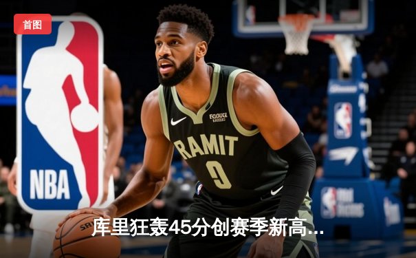 库里狂轰45分创赛季新高 勇士加时险胜凯尔特人重返西部前六