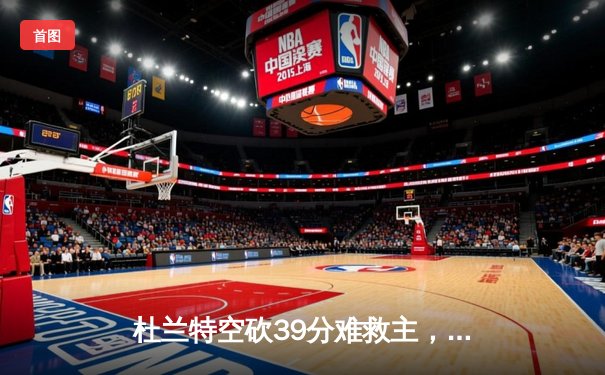 杜兰特空砍39分难救主，凯尔特人双探花合砍63分主场力克太阳