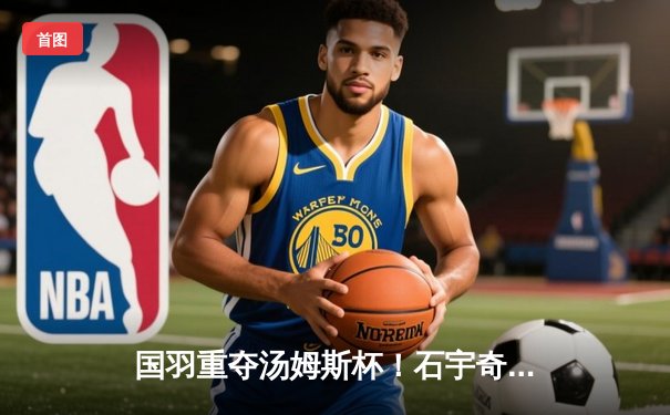 国羽重夺汤姆斯杯！石宇奇李诗沣建功，中国队3-1逆转印尼夺队史第11冠