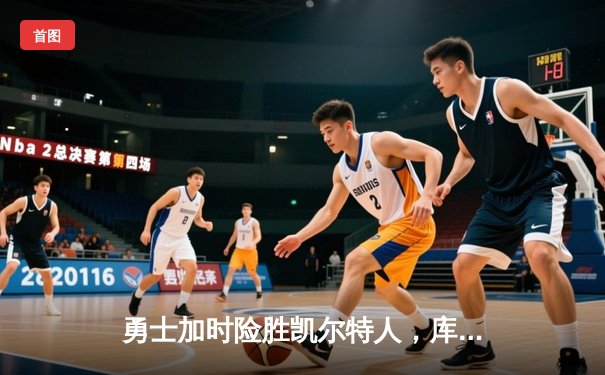 勇士加时险胜凯尔特人，库里40分创纪录，总决赛悬念再起