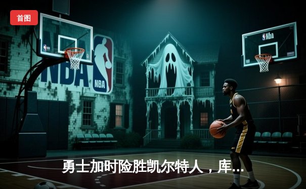 勇士加时险胜凯尔特人，库里狂砍43分率队逆转，总决赛悬念再起