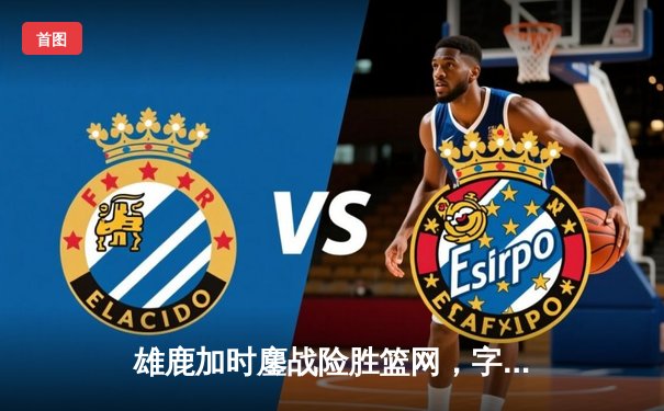 雄鹿加时鏖战险胜篮网，字母哥44分主宰关键时刻