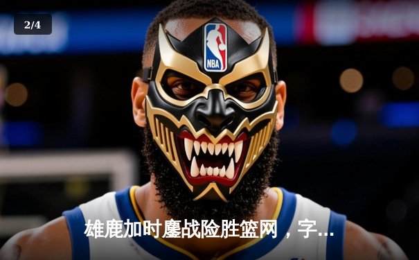 雄鹿加时鏖战险胜篮网，字母哥44分主宰关键时刻 - 2