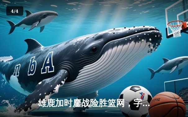 雄鹿加时鏖战险胜篮网，字母哥44分主宰关键时刻 - 4