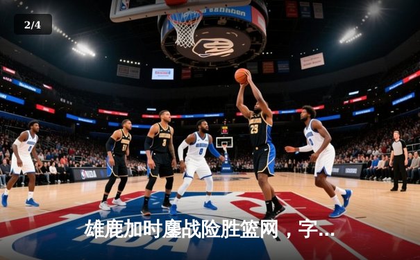 雄鹿加时鏖战险胜篮网，字母哥44分率队捍卫主场 - 2