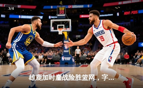 雄鹿加时鏖战险胜篮网，字母哥44分率队捍卫主场 - 3