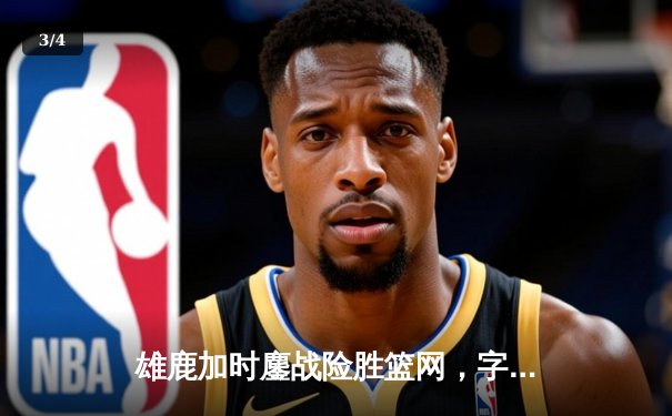 雄鹿加时鏖战险胜篮网，字母哥44分主宰关键时刻 - 3