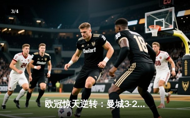 欧冠惊天逆转：曼城3-2绝杀拜仁，哈兰德双响创纪录 - 3