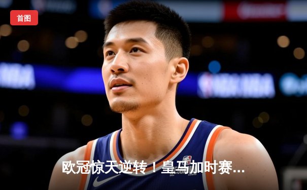 欧冠惊天逆转！皇马加时赛3-2绝杀拜仁，维尼修斯传射建功