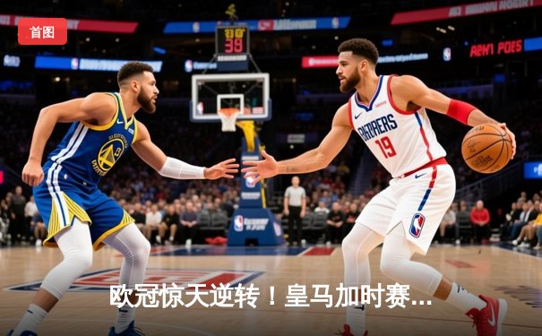 欧冠惊天逆转！皇马加时赛3-2绝杀拜仁，维尼修斯传射建功