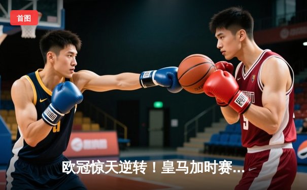欧冠惊天逆转！皇马加时赛3-2绝杀拜仁，维尼修斯传射建功