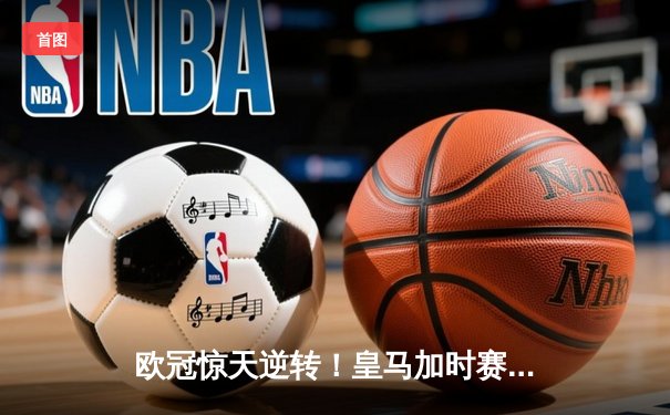 欧冠惊天逆转！皇马加时赛3-2绝杀拜仁，维尼修斯传射建功