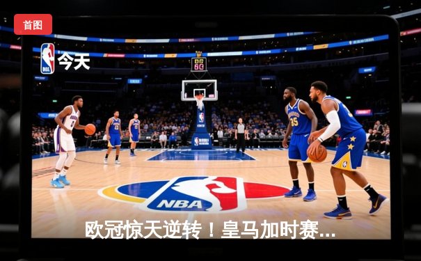 欧冠惊天逆转！皇马加时赛3-2绝杀拜仁，维尼修斯传射建功