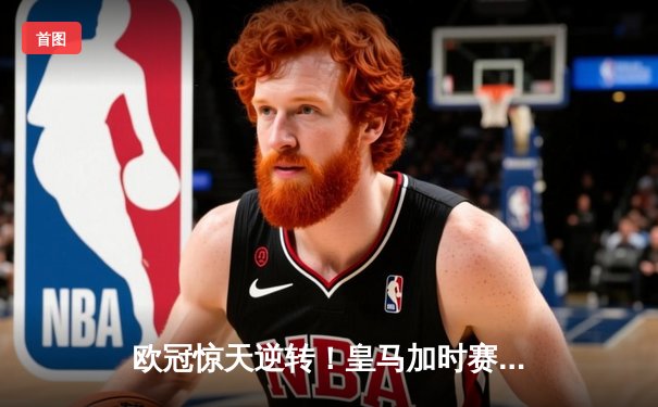 欧冠惊天逆转！皇马加时赛3-2绝杀拜仁，维尼修斯传射建功